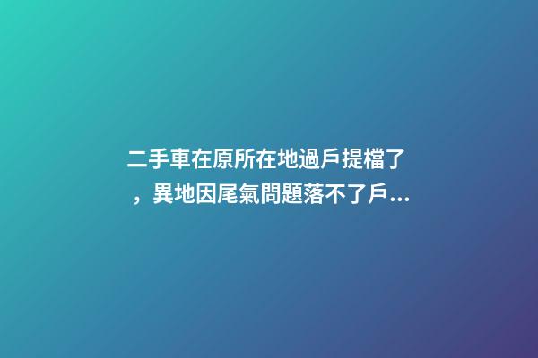 二手車在原所在地過戶提檔了，異地因尾氣問題落不了戶怎么辦？